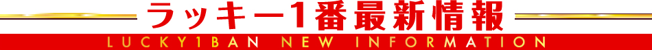 ラッキー1番最新情報　LUCKY1BAN NEW INFORMATION
